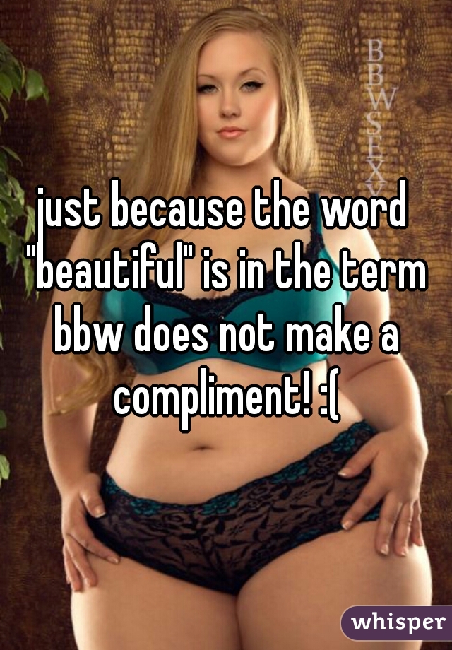 just because the word "beautiful" is in the term bbw does not make a compliment! :(