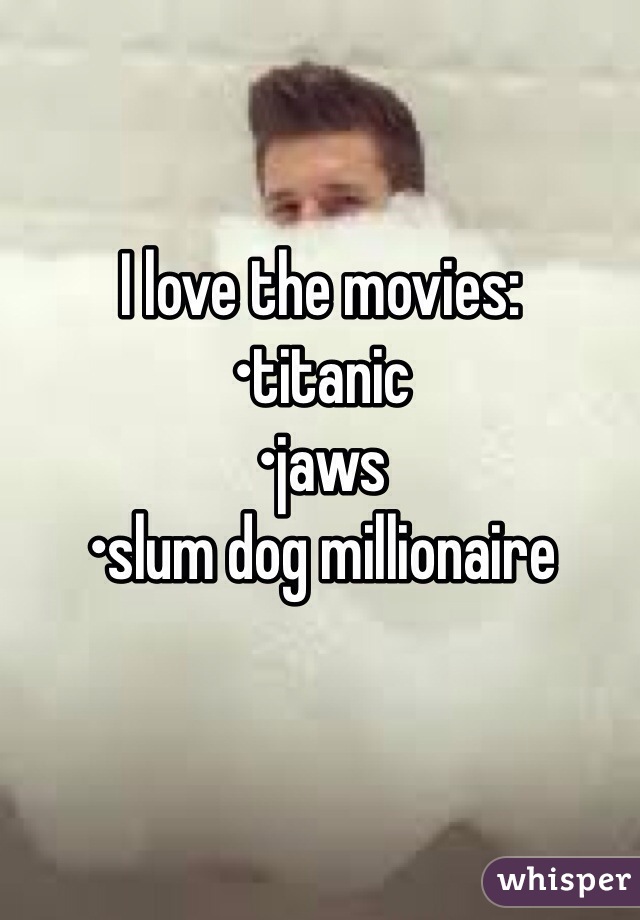 I love the movies:
•titanic
•jaws
•slum dog millionaire