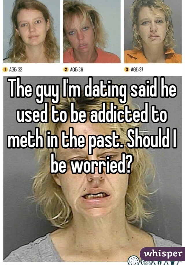 The guy I'm dating said he used to be addicted to meth in the past. Should I be worried? 