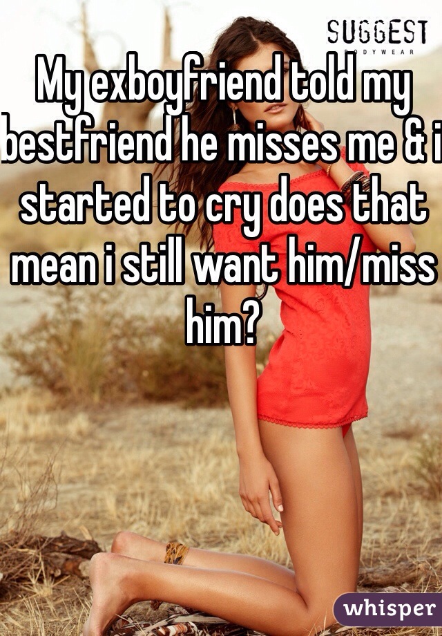 My exboyfriend told my bestfriend he misses me & i started to cry does that mean i still want him/miss him?