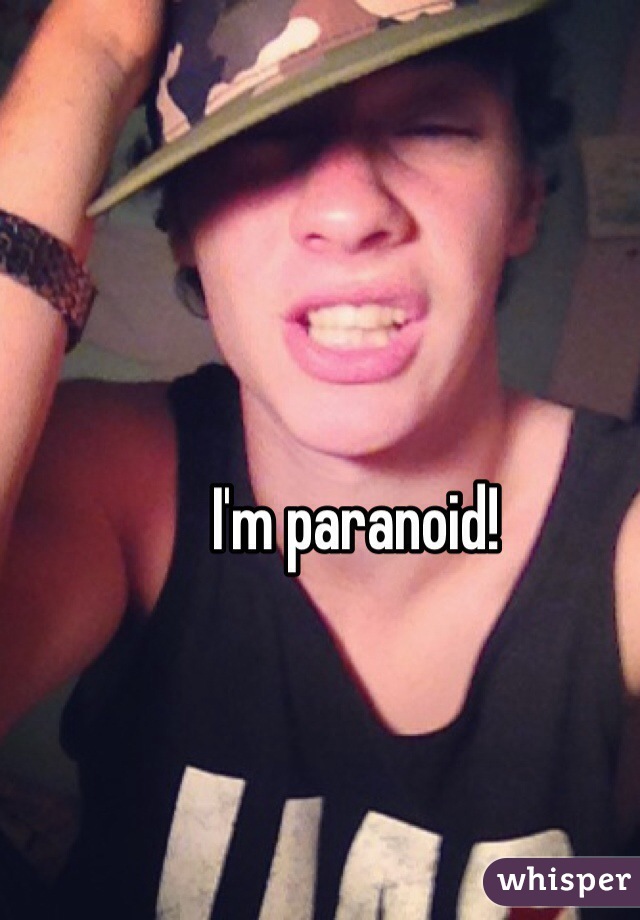 I'm paranoid!
