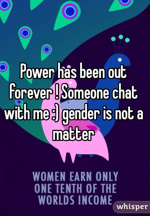 Power has been out forever ! Someone chat with me :) gender is not a matter 