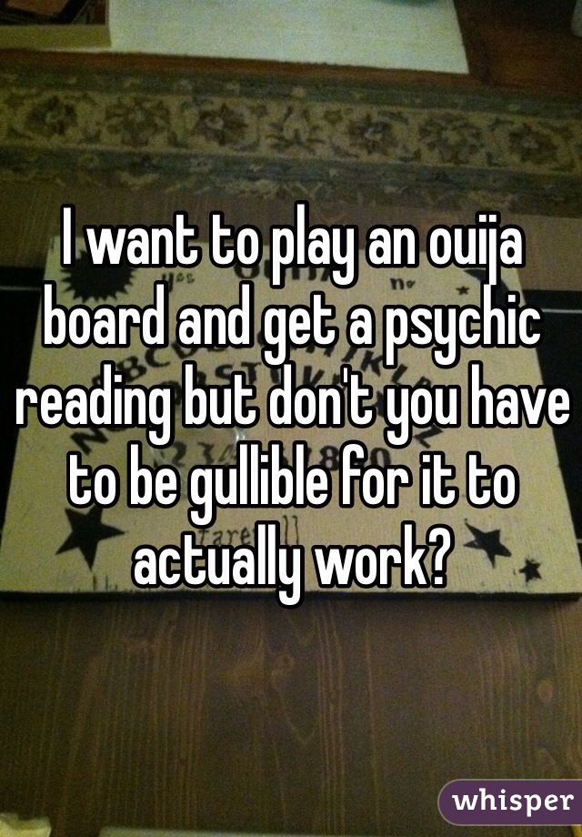 I want to play an ouija board and get a psychic reading but don't you have to be gullible for it to actually work?