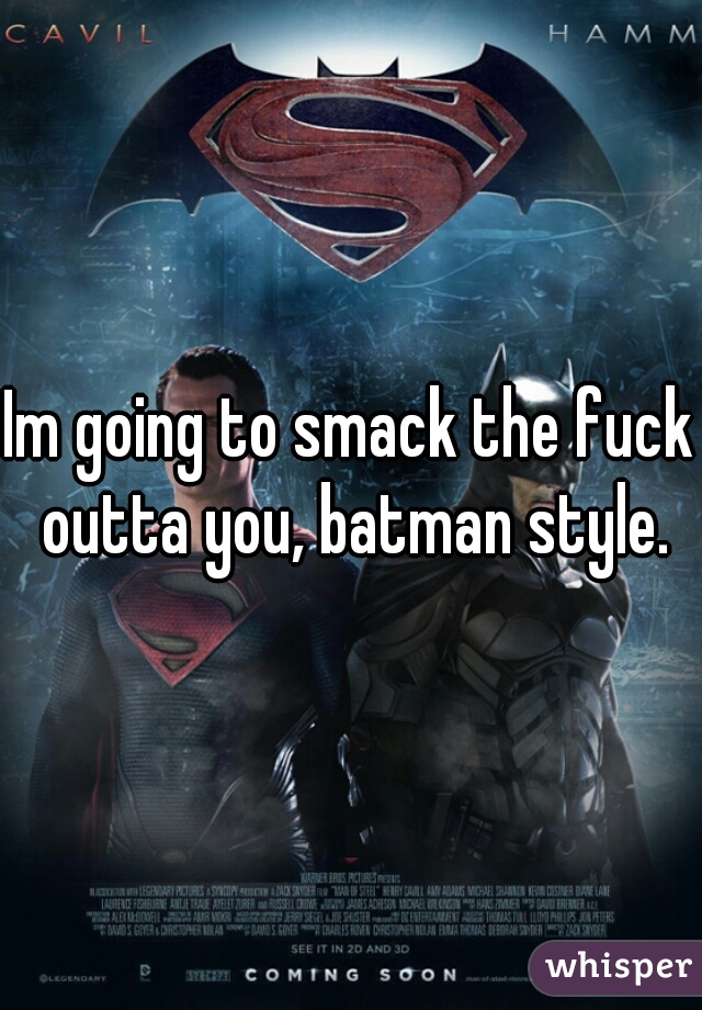 Im going to smack the fuck outta you, batman style.
