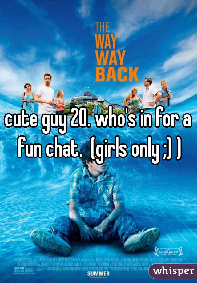 cute guy 20. who's in for a fun chat.  (girls only ;) )