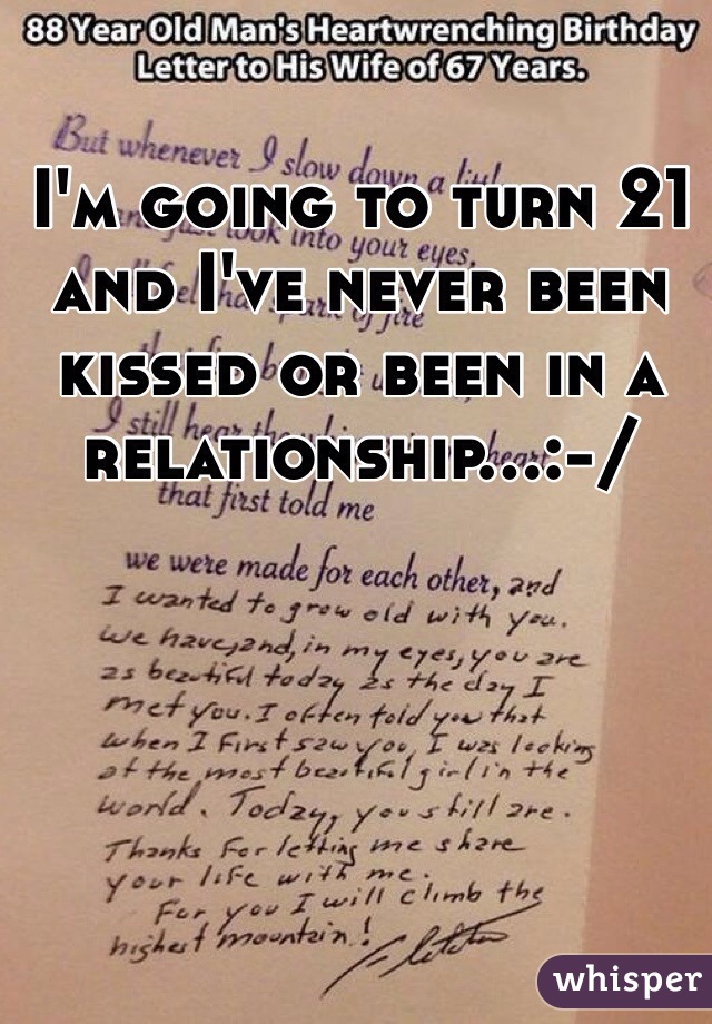 I'm going to turn 21 and I've never been kissed or been in a relationship...:-/