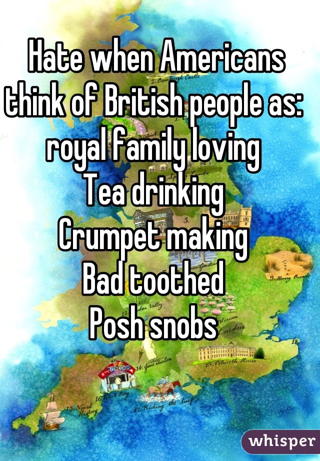  Hate when Americans think of British people as:
royal family loving
Tea drinking 
Crumpet making
Bad toothed
Posh snobs