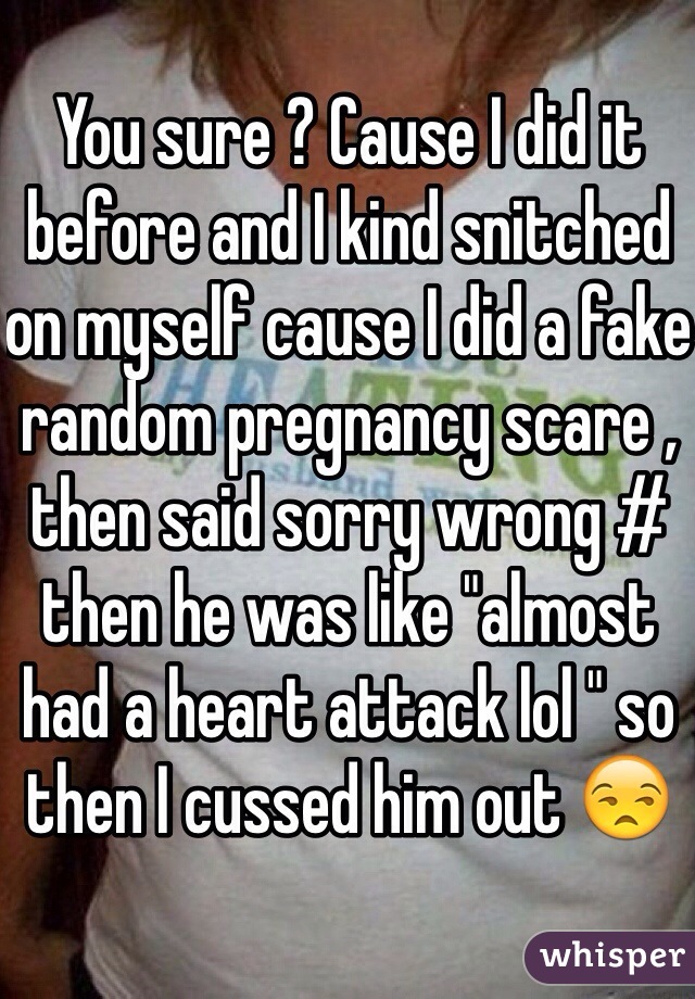 You sure ? Cause I did it before and I kind snitched on myself cause I did a fake random pregnancy scare , then said sorry wrong # then he was like "almost had a heart attack lol " so then I cussed him out 😒