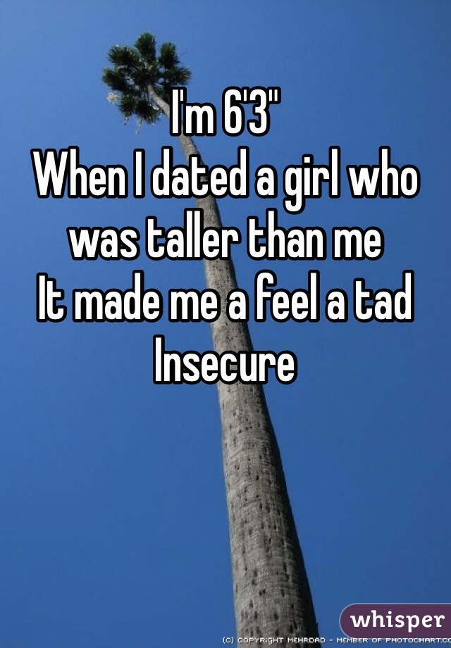 I'm 6'3"
When I dated a girl who was taller than me
It made me a feel a tad
Insecure 
