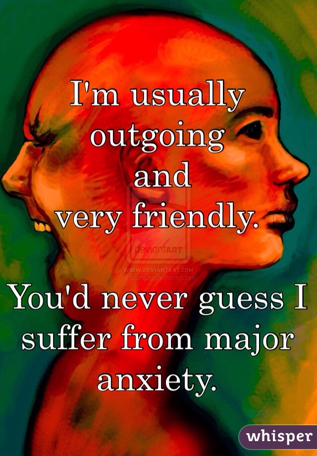 I'm usually outgoing
 and 
very friendly. 

You'd never guess I suffer from major anxiety. 