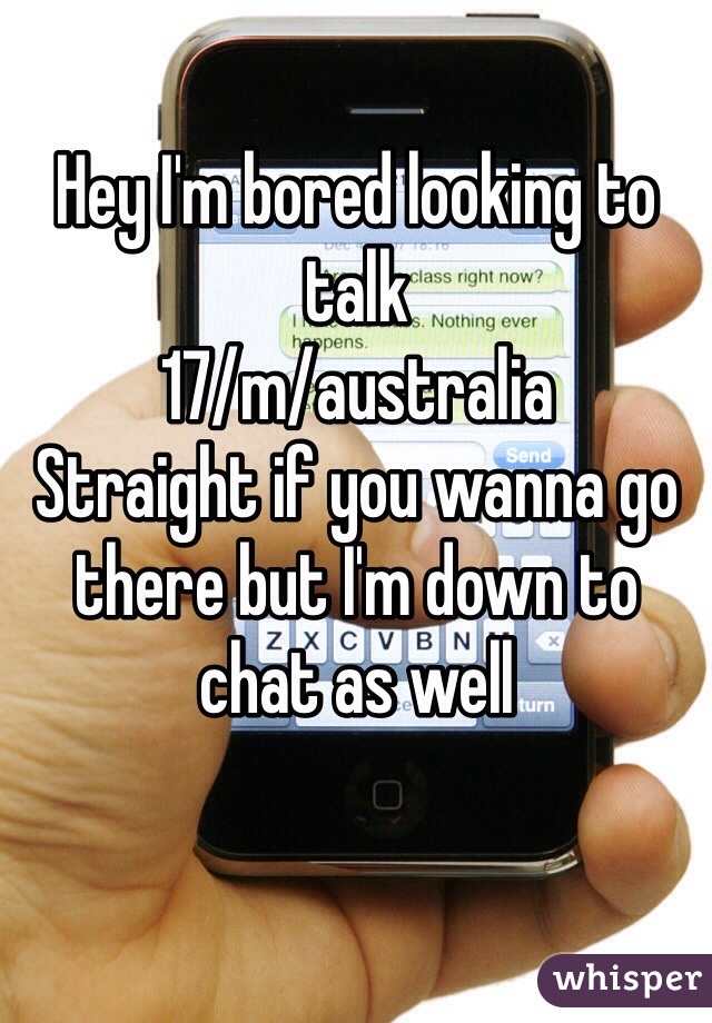 Hey I'm bored looking to talk
17/m/australia
Straight if you wanna go there but I'm down to chat as well