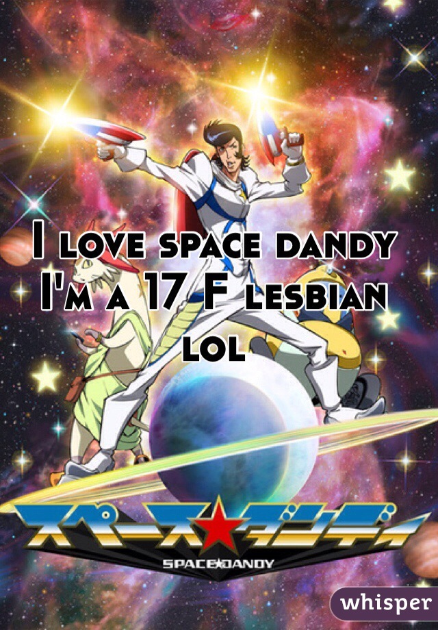 I love space dandy I'm a 17 F lesbian lol