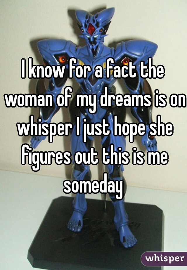 I know for a fact the woman of my dreams is on whisper I just hope she figures out this is me someday 