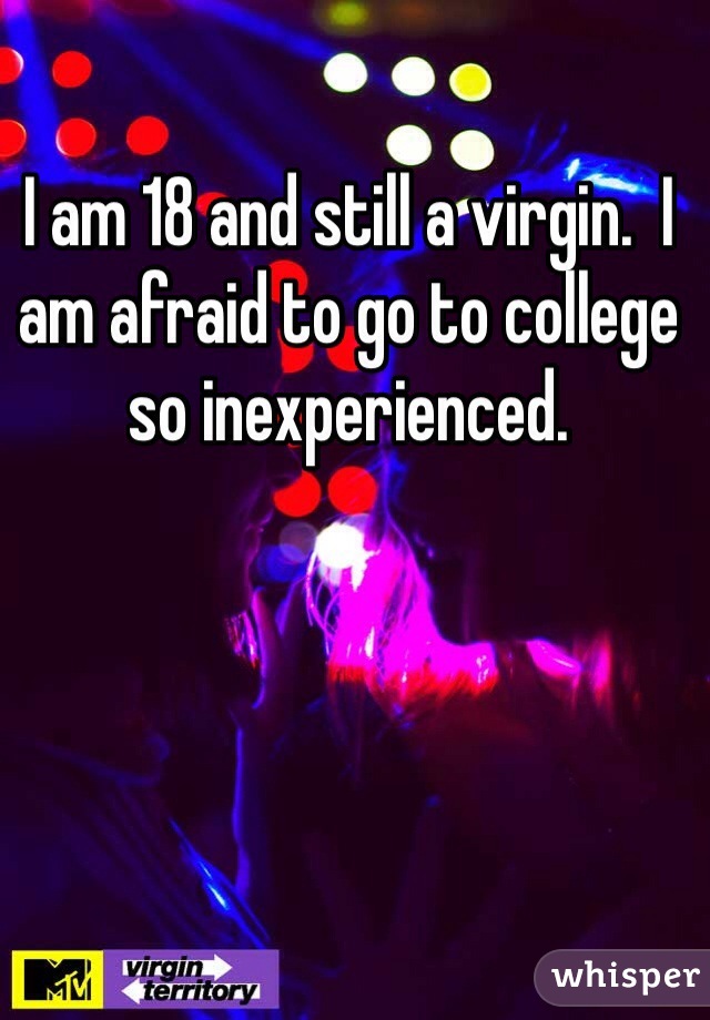I am 18 and still a virgin.  I am afraid to go to college so inexperienced.