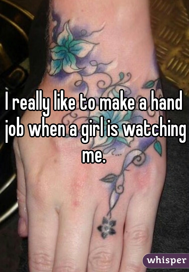 I really like to make a hand job when a girl is watching me. 