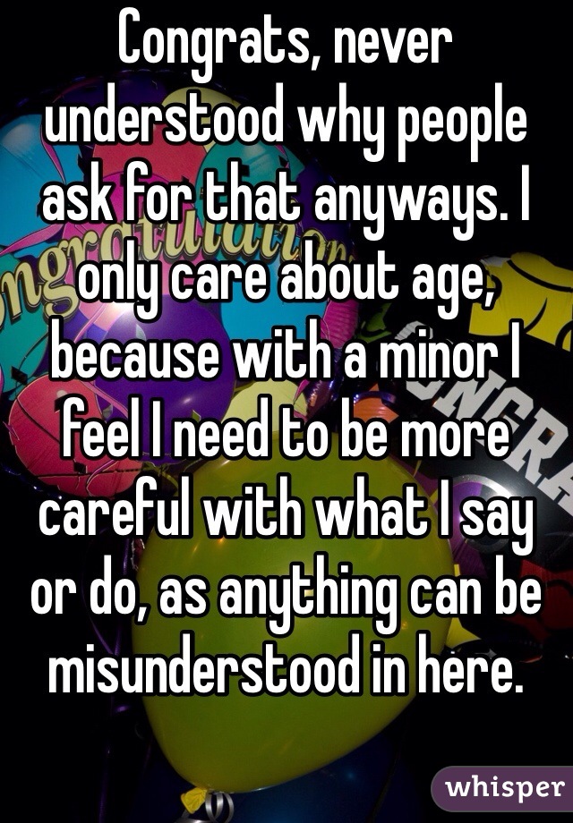 Congrats, never understood why people ask for that anyways. I only care about age, because with a minor I feel I need to be more careful with what I say or do, as anything can be misunderstood in here.