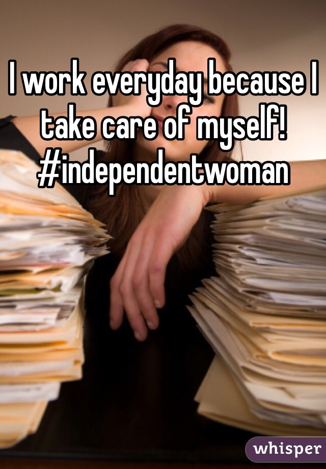 I work everyday because I take care of myself! #independentwoman