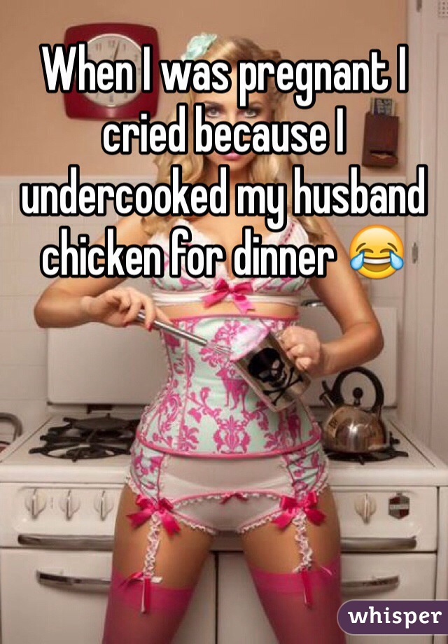 When I was pregnant I cried because I undercooked my husband chicken for dinner 😂