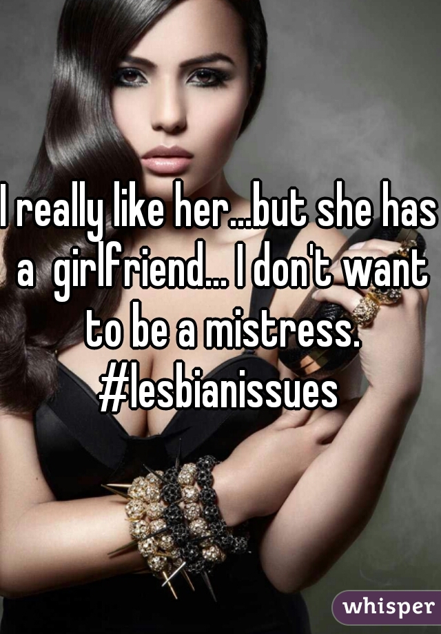 I really like her...but she has a  girlfriend... I don't want to be a mistress. #lesbianissues 