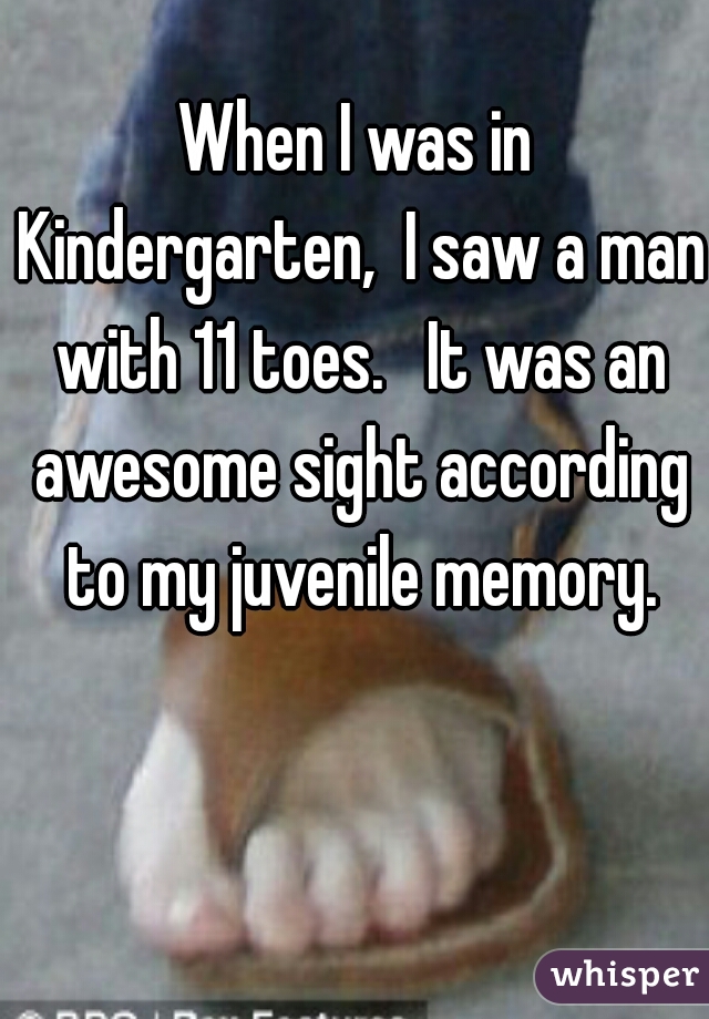 When I was in Kindergarten,  I saw a man with 11 toes.   It was an awesome sight according to my juvenile memory.