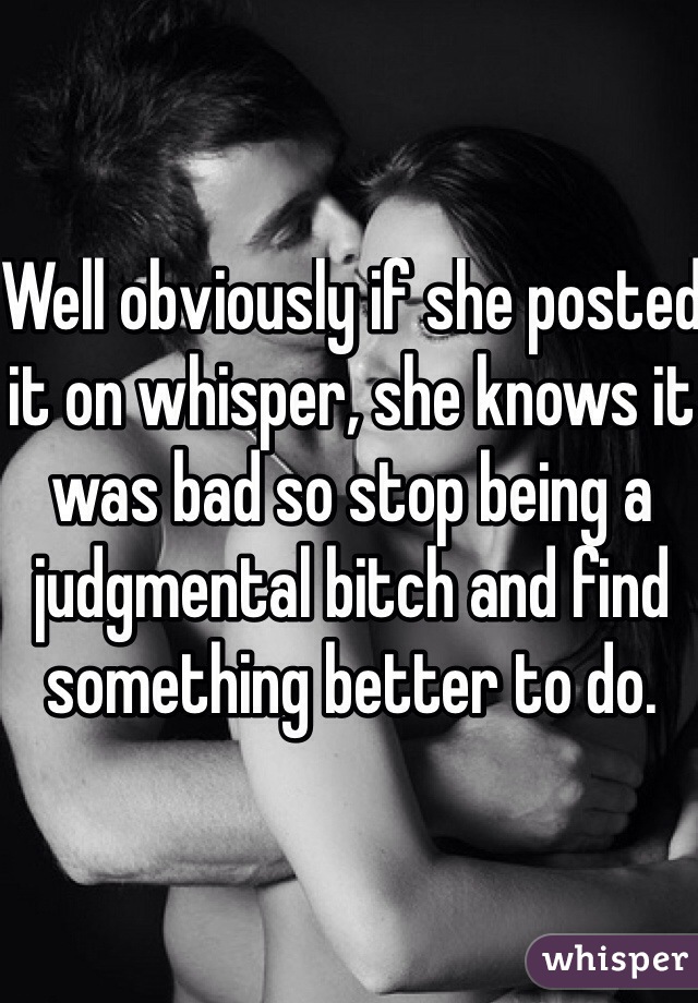 Well obviously if she posted it on whisper, she knows it was bad so stop being a judgmental bitch and find something better to do. 