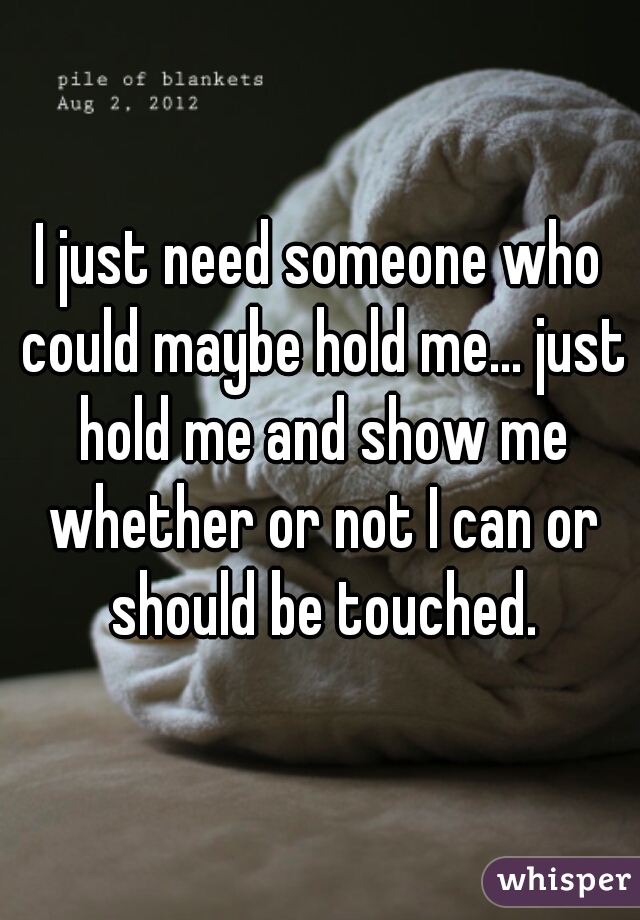 I just need someone who could maybe hold me... just hold me and show me whether or not I can or should be touched.