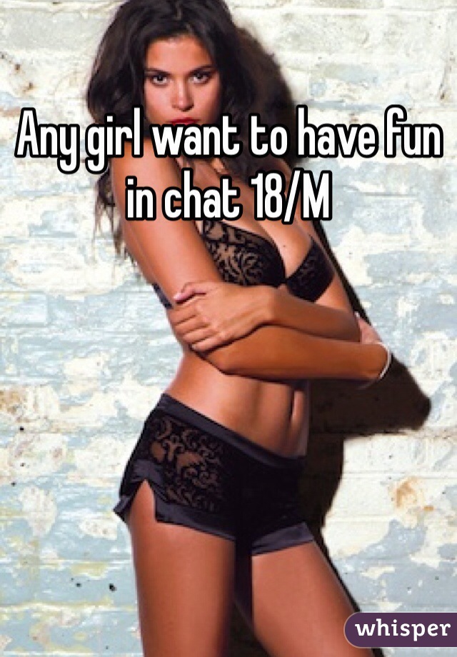 Any girl want to have fun in chat 18/M