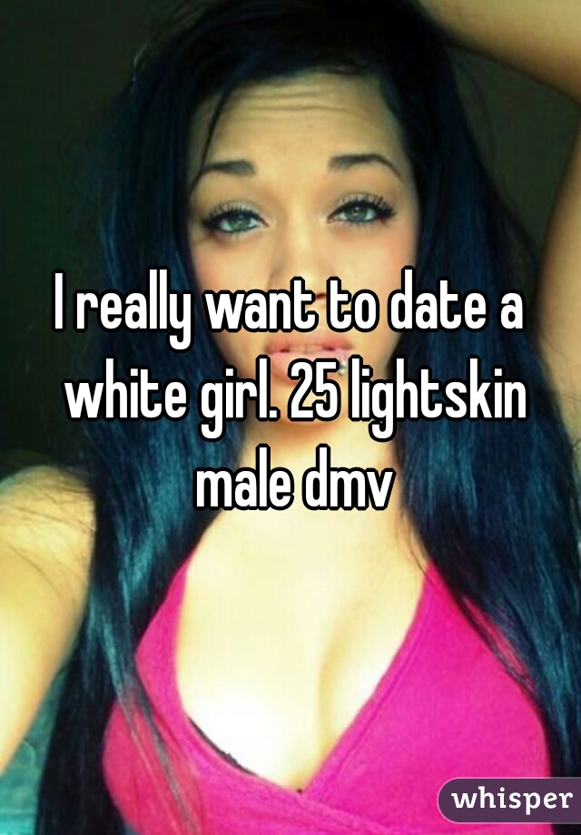I really want to date a white girl. 25 lightskin male dmv