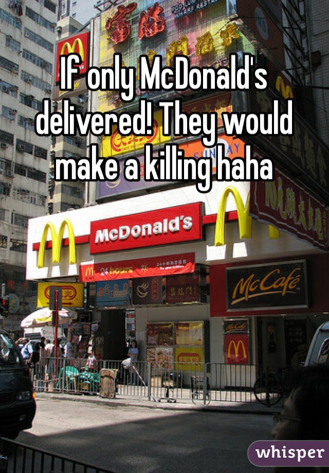If only McDonald's delivered! They would make a killing haha 
