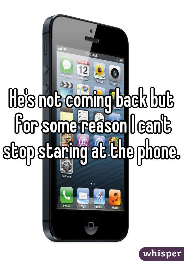 He's not coming back but for some reason I can't stop staring at the phone. 