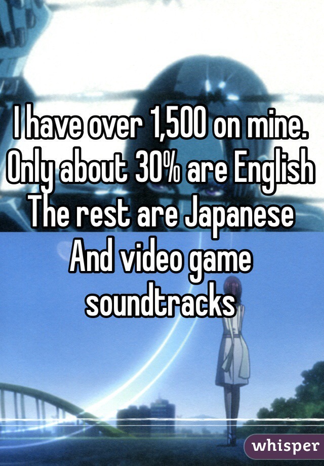 I have over 1,500 on mine. Only about 30% are English
The rest are Japanese 
And video game soundtracks
