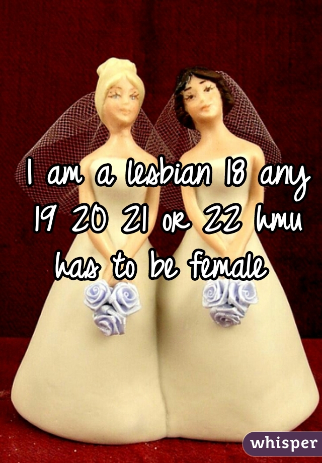  I am a lesbian 18 any 19 20 21 or 22 hmu has to be female 