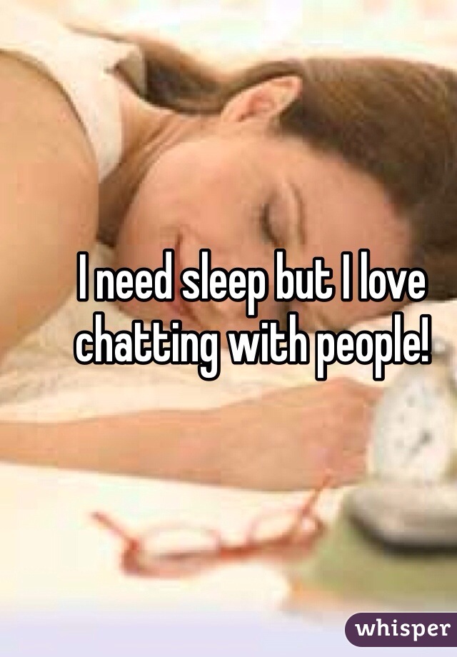I need sleep but I love chatting with people! 