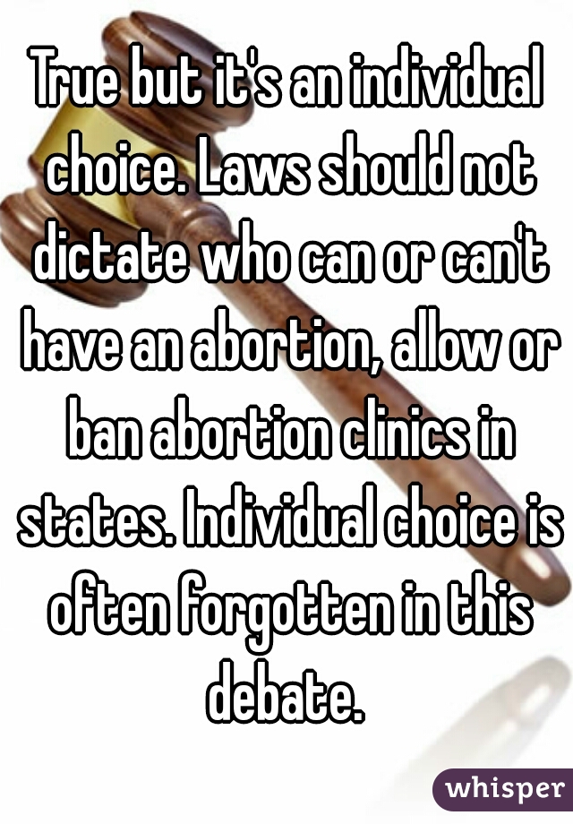 True but it's an individual choice. Laws should not dictate who can or can't have an abortion, allow or ban abortion clinics in states. Individual choice is often forgotten in this debate. 
