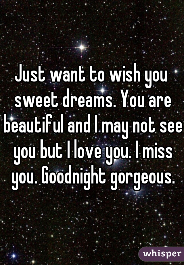 Just want to wish you sweet dreams. You are beautiful and I may not see you but I love you. I miss you. Goodnight gorgeous.