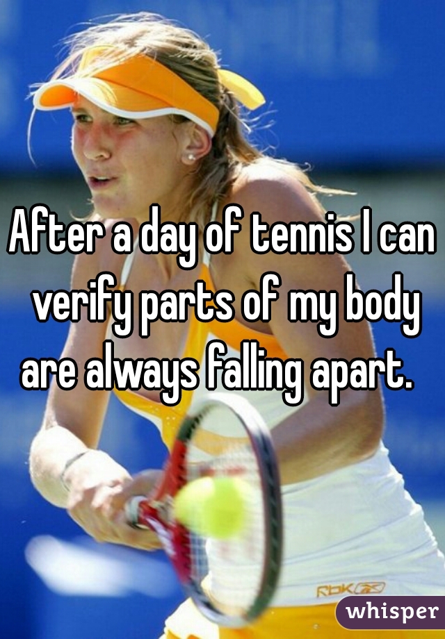 After a day of tennis I can verify parts of my body are always falling apart.  