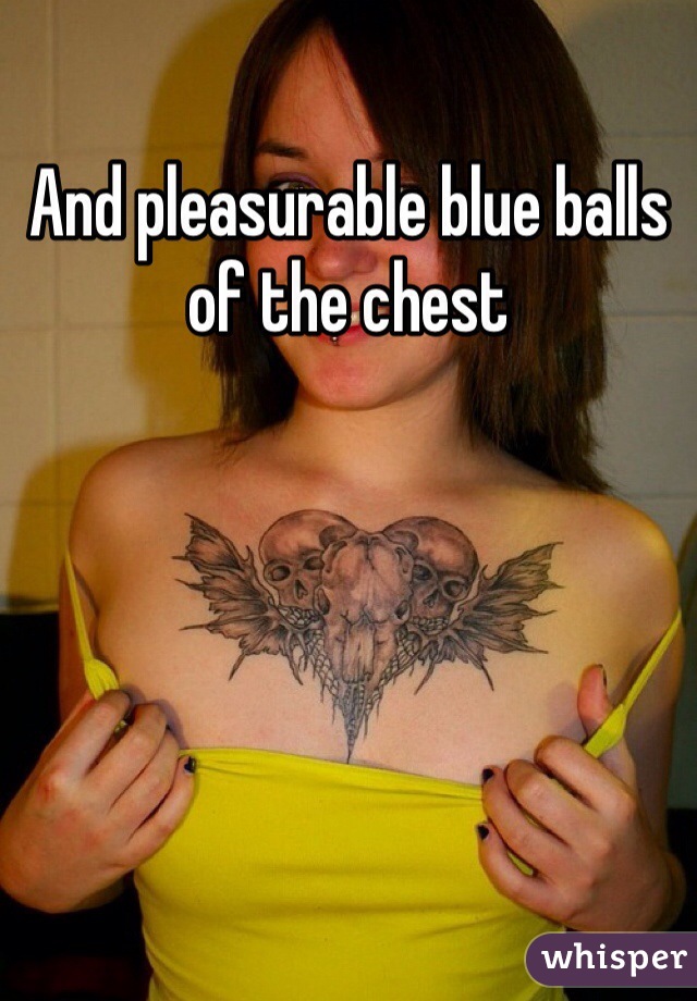 And pleasurable blue balls of the chest