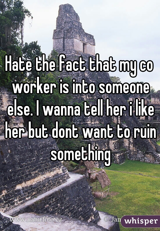 Hate the fact that my co worker is into someone else. I wanna tell her i like her but dont want to ruin something