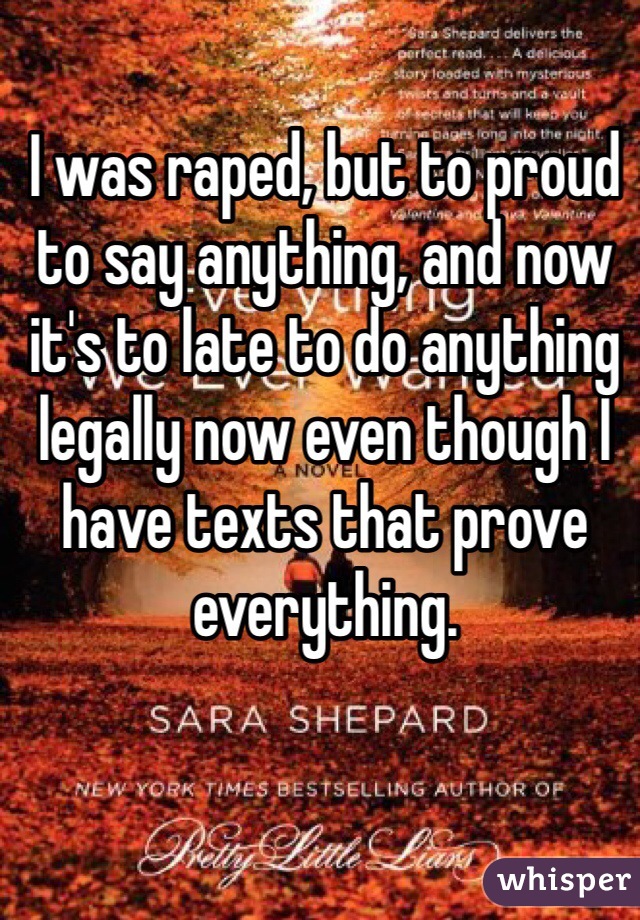 I was raped, but to proud to say anything, and now it's to late to do anything legally now even though I have texts that prove everything.