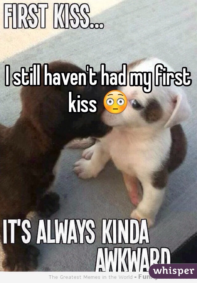 I still haven't had my first kiss 😳