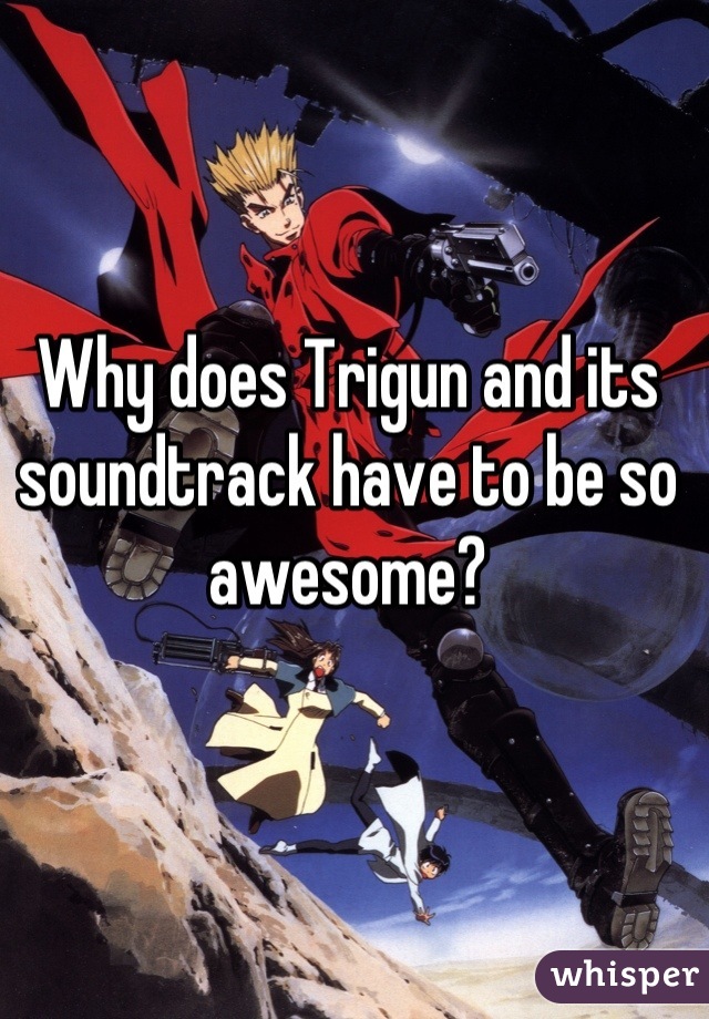 Why does Trigun and its soundtrack have to be so awesome?