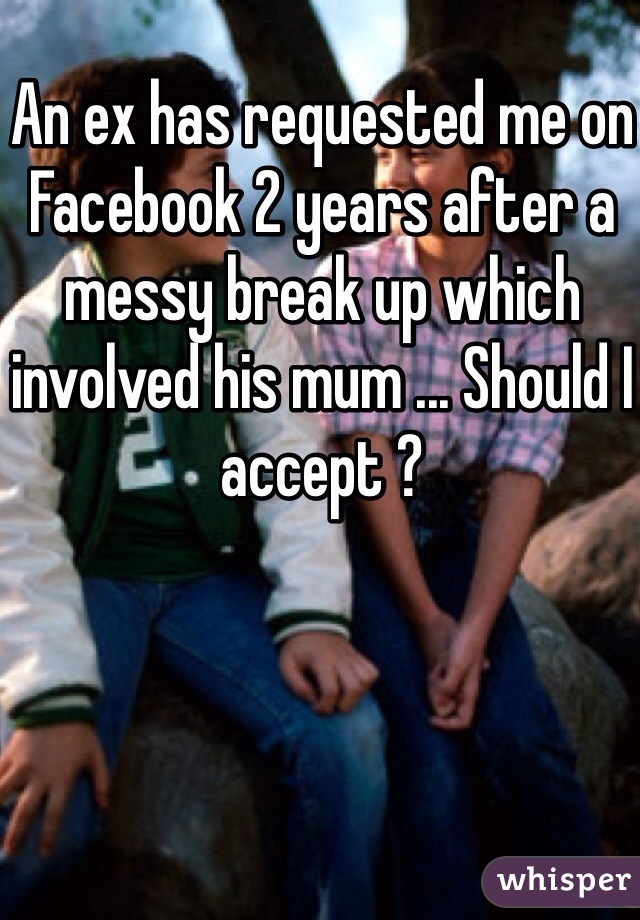 An ex has requested me on Facebook 2 years after a messy break up which involved his mum ... Should I accept ?