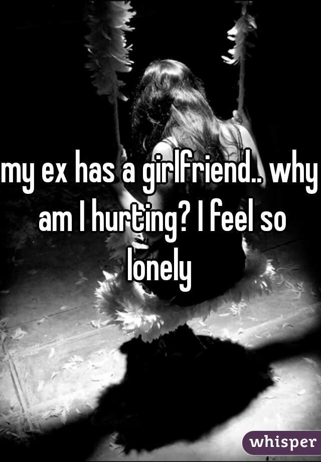 my ex has a girlfriend.. why am I hurting? I feel so lonely 
