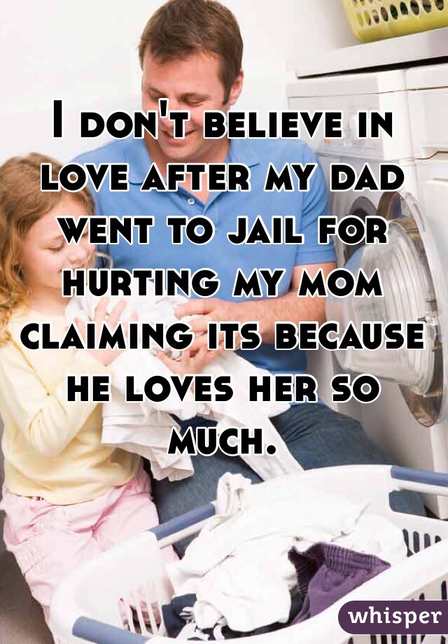 I don't believe in love after my dad went to jail for hurting my mom claiming its because he loves her so much. 