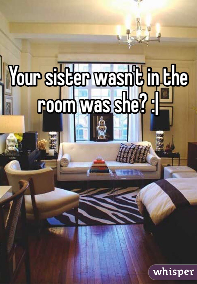 Your sister wasn't in the room was she? :|