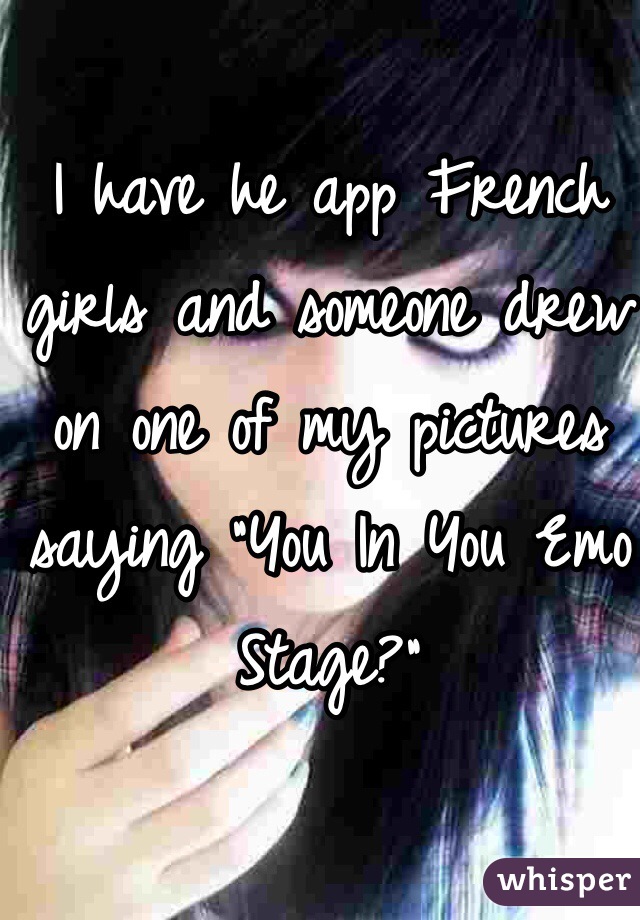I have he app French girls and someone drew on one of my pictures saying "You In You Emo Stage?"