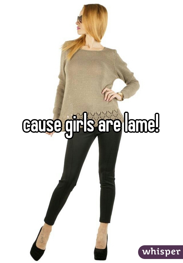 cause girls are lame!