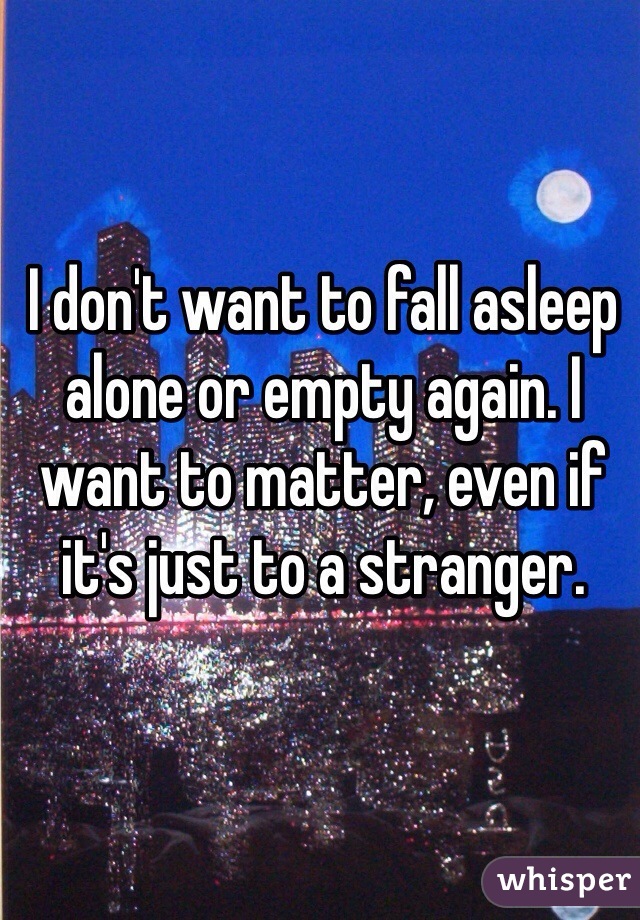 I don't want to fall asleep alone or empty again. I want to matter, even if it's just to a stranger.