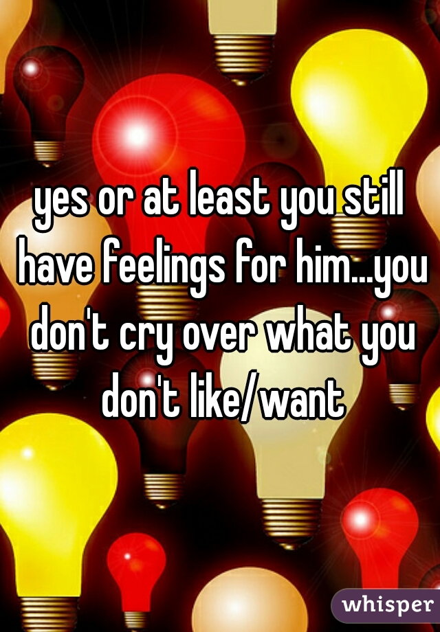 yes or at least you still have feelings for him...you don't cry over what you don't like/want
