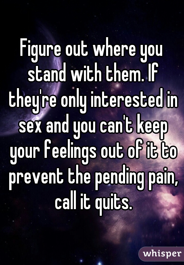 Figure out where you stand with them. If they're only interested in sex and you can't keep your feelings out of it to prevent the pending pain, call it quits.